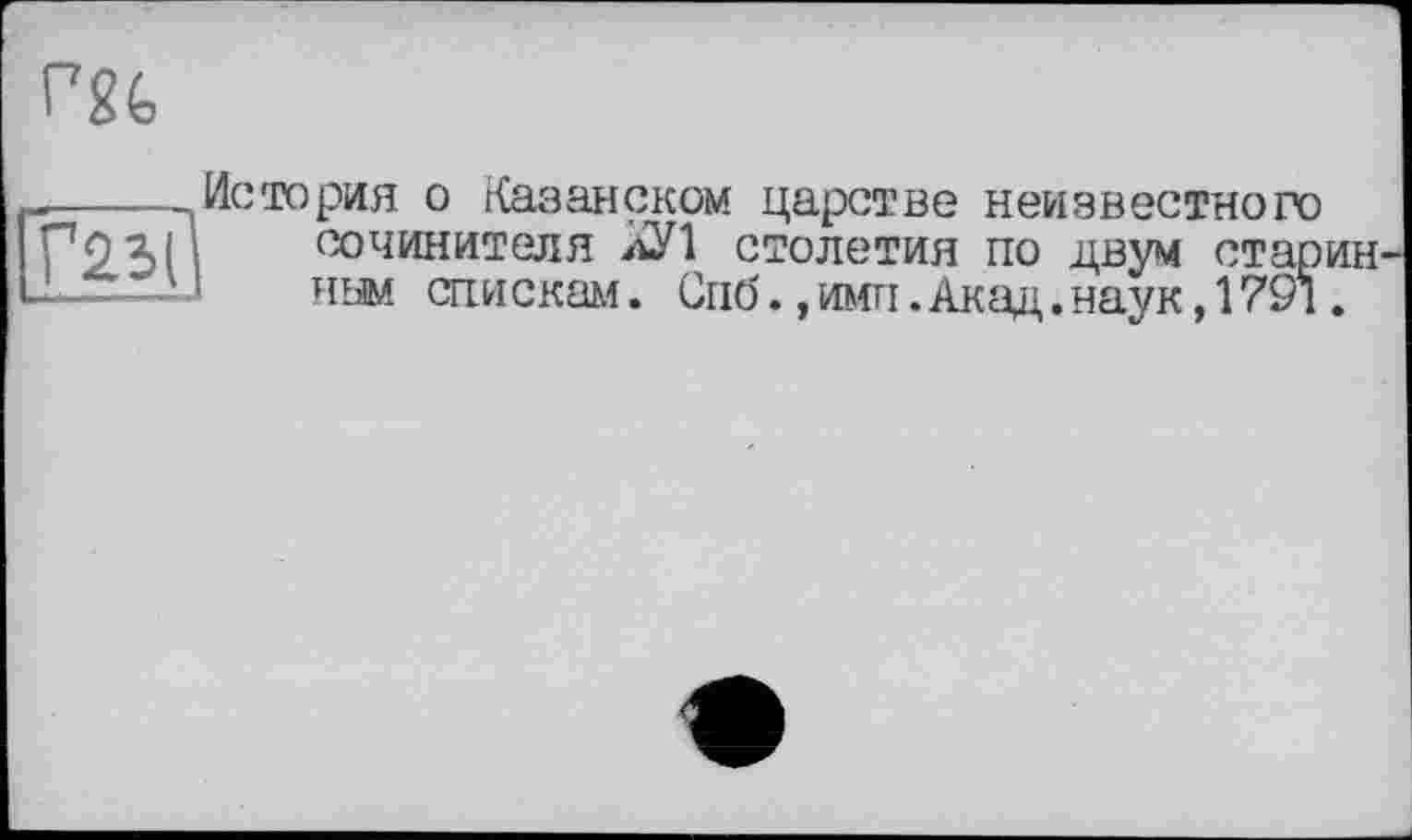 ﻿зтория о Казанском царстве неизвестного сочинителя лУ1 столетия по двум старин ним спискам. Спб.,ими.Акад.наук,1791.